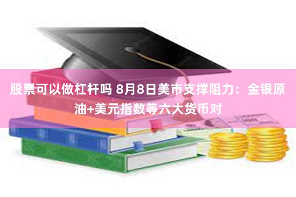 股票可以做杠杆吗 8月8日美市支撑阻力：金银原油+美元指数等六大货币对