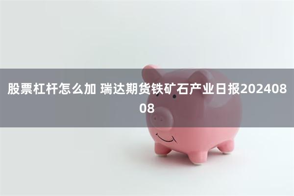 股票杠杆怎么加 瑞达期货铁矿石产业日报20240808