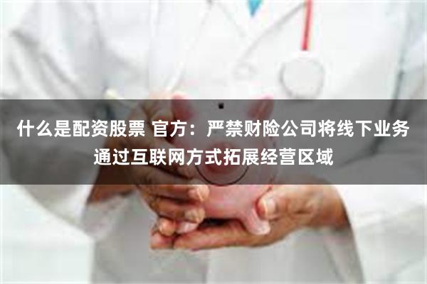 什么是配资股票 官方：严禁财险公司将线下业务通过互联网方式拓展经营区域