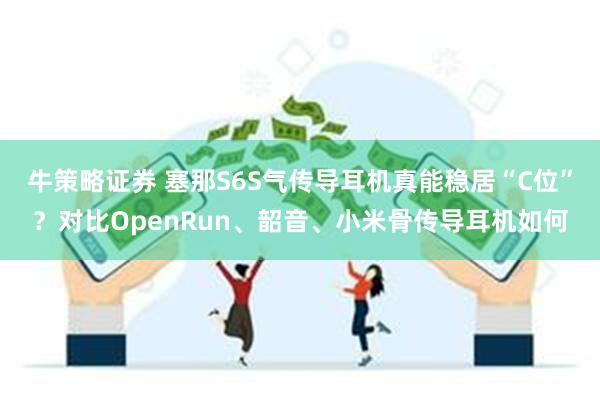 牛策略证券 塞那S6S气传导耳机真能稳居“C位”？对比OpenRun、韶音、小米骨传导耳机如何