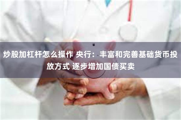 炒股加杠杆怎么操作 央行：丰富和完善基础货币投放方式 逐步增加国债买卖