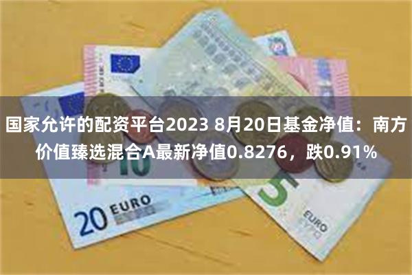 国家允许的配资平台2023 8月20日基金净值：南方价值臻选混合A最新净值0.8276，跌0.91%