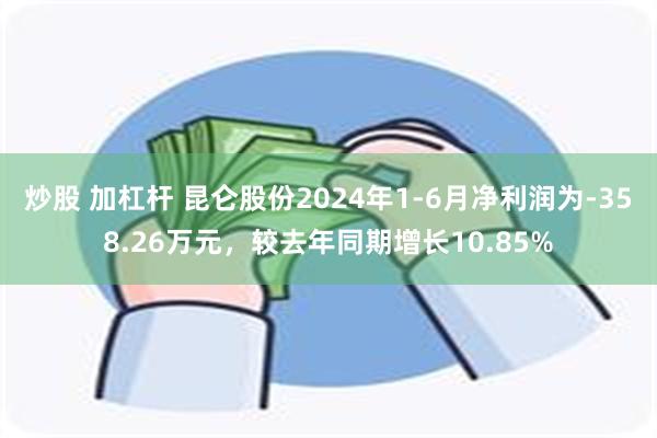 炒股 加杠杆 昆仑股份2024年1-6月净利润为-358.26万元，较去年同期增长10.85%