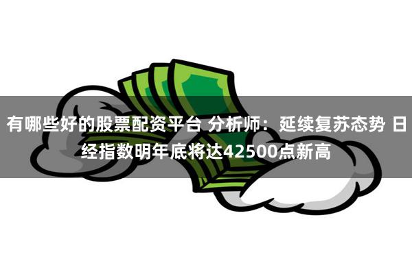 有哪些好的股票配资平台 分析师：延续复苏态势 日经指数明年底将达42500点新高