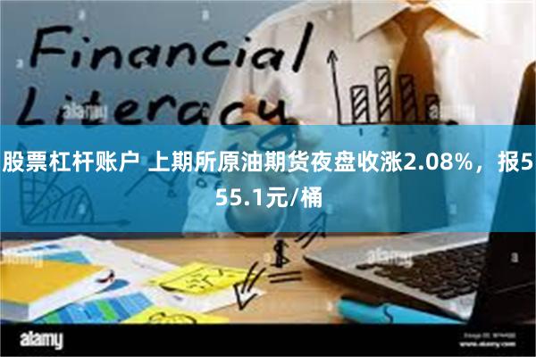 股票杠杆账户 上期所原油期货夜盘收涨2.08%，报555.1元/桶