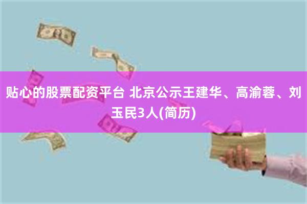 贴心的股票配资平台 北京公示王建华、高渝蓉、刘玉民3人(简历)