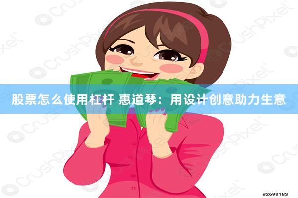 股票怎么使用杠杆 惠道琴：用设计创意助力生意