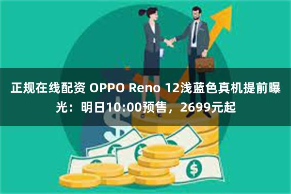 正规在线配资 OPPO Reno 12浅蓝色真机提前曝光：明日10:00预售，2699元起