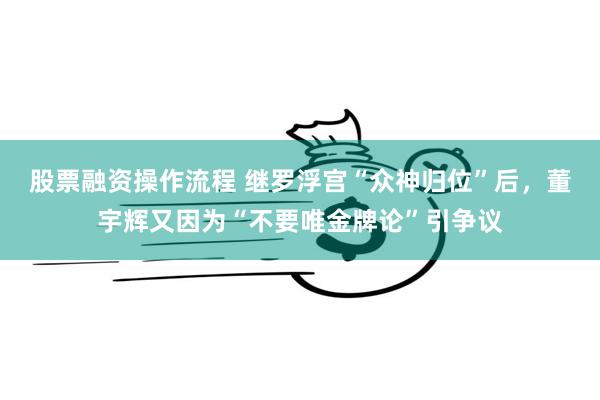 股票融资操作流程 继罗浮宫“众神归位”后，董宇辉又因为“不要唯金牌论”引争议