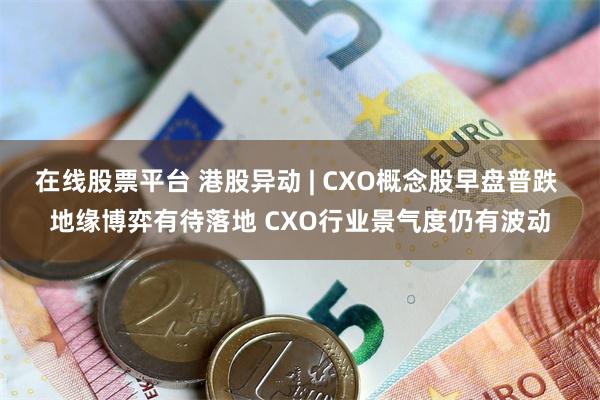 在线股票平台 港股异动 | CXO概念股早盘普跌 地缘博弈有待落地 CXO行业景气度仍有波动