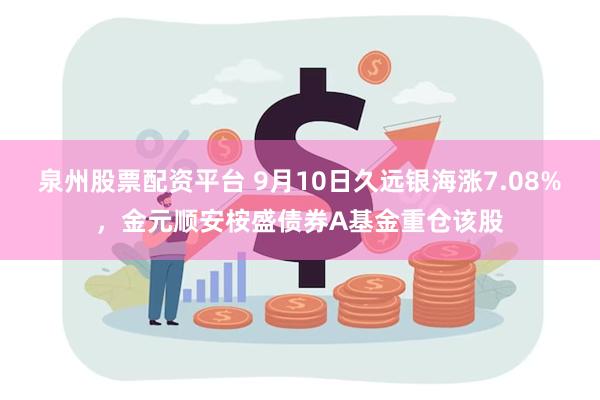 泉州股票配资平台 9月10日久远银海涨7.08%，金元顺安桉盛债券A基金重仓该股