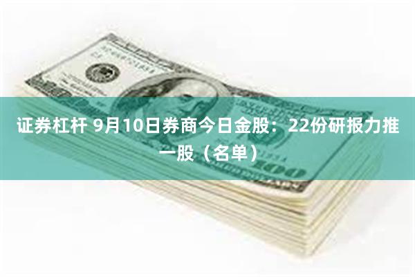 证券杠杆 9月10日券商今日金股：22份研报力推一股（名单）