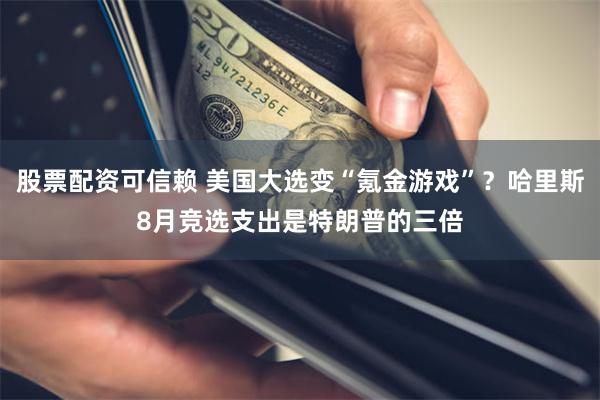 股票配资可信赖 美国大选变“氪金游戏”？哈里斯8月竞选支出是特朗普的三倍