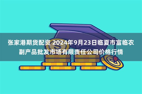 张家港期货配资 2024年9月23日临夏市富临农副产品批发市场有限责任公司价格行情