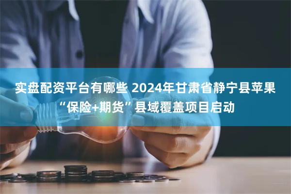 实盘配资平台有哪些 2024年甘肃省静宁县苹果“保险+期货”县域覆盖项目启动