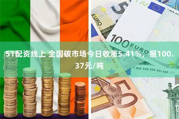 51配资线上 全国碳市场今日收涨5.41%，报100.37元/吨