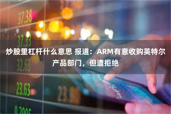 炒股里杠杆什么意思 报道：ARM有意收购英特尔产品部门，但遭拒绝