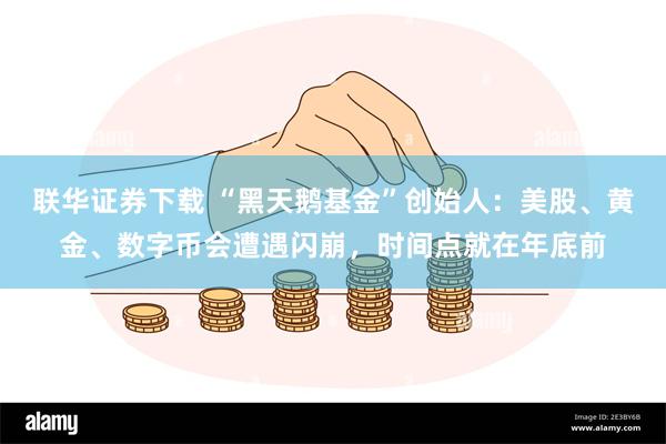 联华证券下载 “黑天鹅基金”创始人：美股、黄金、数字币会遭遇闪崩，时间点就在年底前