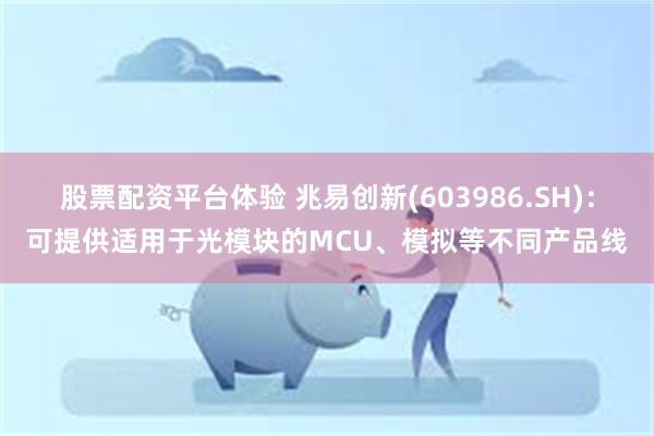 股票配资平台体验 兆易创新(603986.SH)：可提供适用于光模块的MCU、模拟等不同产品线