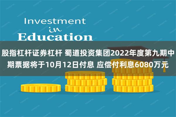 股指杠杆证券杠杆 蜀道投资集团2022年度第九期中期票据将于10月12日付息 应偿付利息6080万元