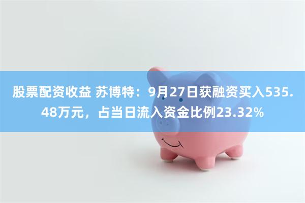 股票配资收益 苏博特：9月27日获融资买入535.48万元，占当日流入资金比例23.32%