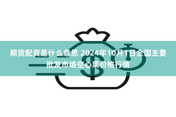 期货配资是什么意思 2024年10月1日全国主要批发市场空心菜价格行情