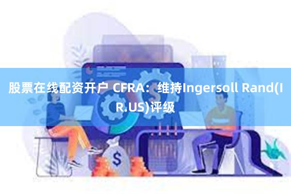 股票在线配资开户 CFRA：维持Ingersoll Rand(IR.US)评级