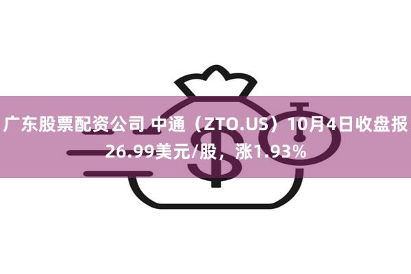 广东股票配资公司 中通（ZTO.US）10月4日收盘报26.99美元/股，涨1.93%