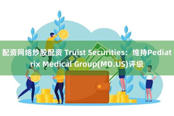 配资网络炒股配资 Truist Securities：维持Pediatrix Medical Group(MD.US)评级