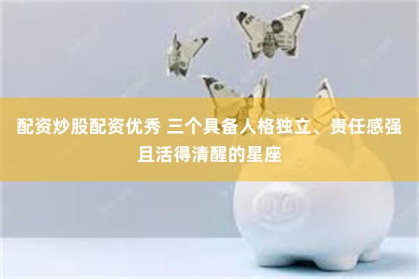 配资炒股配资优秀 三个具备人格独立、责任感强且活得清醒的星座