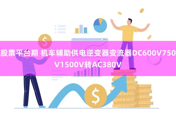 股票平台期 机车辅助供电逆变器变流器DC600V750V1500V转AC380V