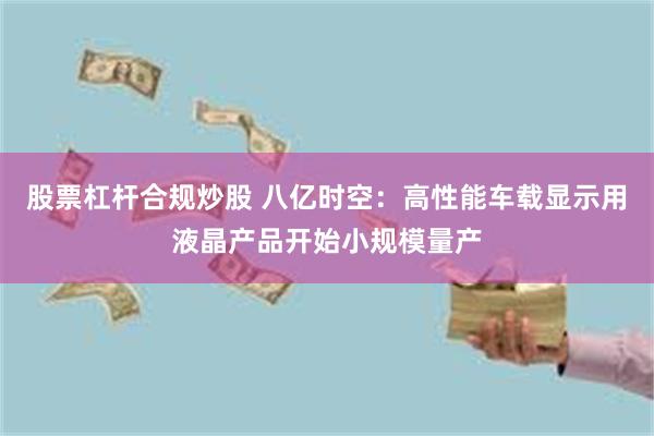 股票杠杆合规炒股 八亿时空：高性能车载显示用液晶产品开始小规模量产