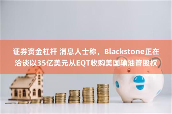 证券资金杠杆 消息人士称，Blackstone正在洽谈以35亿美元从EQT收购美国输油管股权