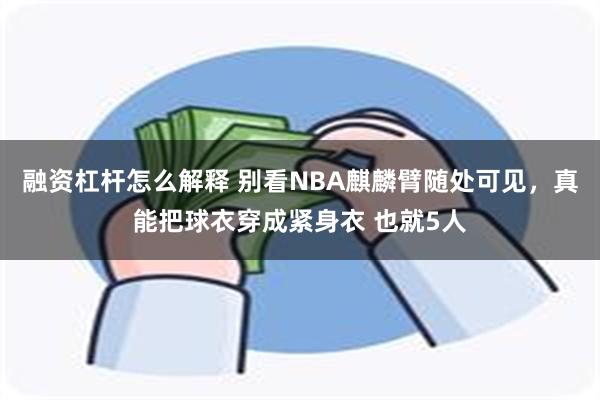 融资杠杆怎么解释 别看NBA麒麟臂随处可见，真能把球衣穿成紧身衣 也就5人