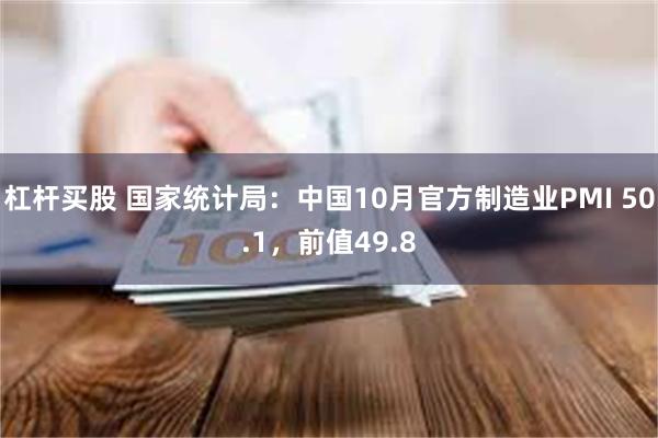 杠杆买股 国家统计局：中国10月官方制造业PMI 50.1，前值49.8