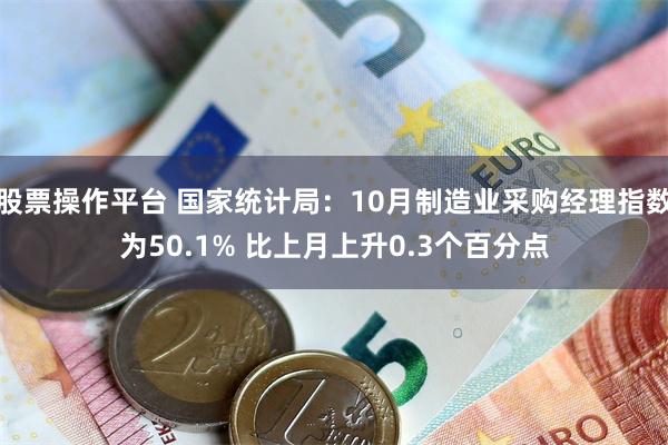 股票操作平台 国家统计局：10月制造业采购经理指数为50.1% 比上月上升0.3个百分点