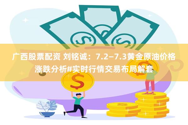 广西股票配资 刘铭诚：7.2—7.3黄金原油价格涨跌分析#实时行情交易布局解套