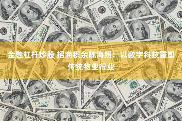 金融杠杆炒股 招商积余陈海照：以数字科技重塑传统物业行业