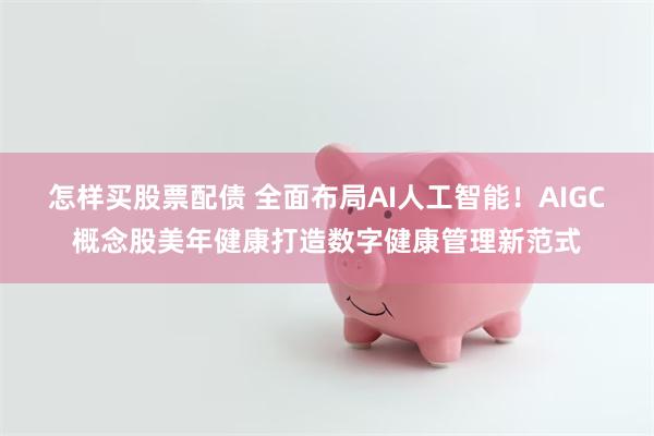 怎样买股票配债 全面布局AI人工智能！AIGC概念股美年健康打造数字健康管理新范式