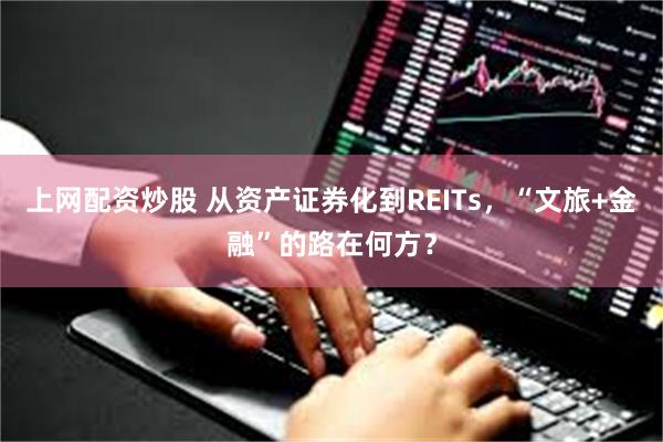 上网配资炒股 从资产证券化到REITs，“文旅+金融”的路在何方？