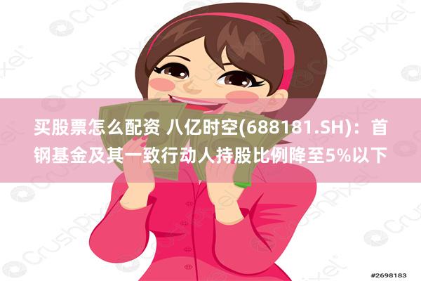 买股票怎么配资 八亿时空(688181.SH)：首钢基金及其一致行动人持股比例降至5%以下