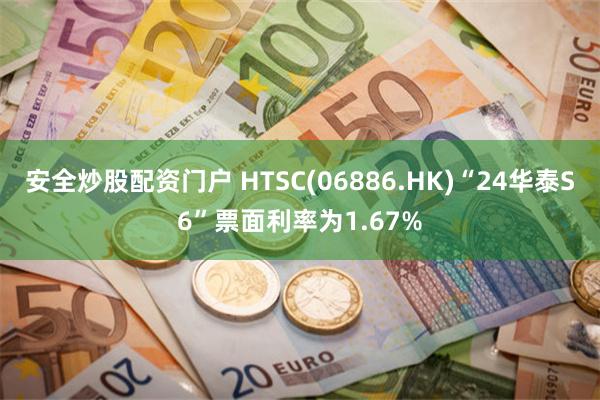 安全炒股配资门户 HTSC(06886.HK)“24华泰S6”票面利率为1.67%