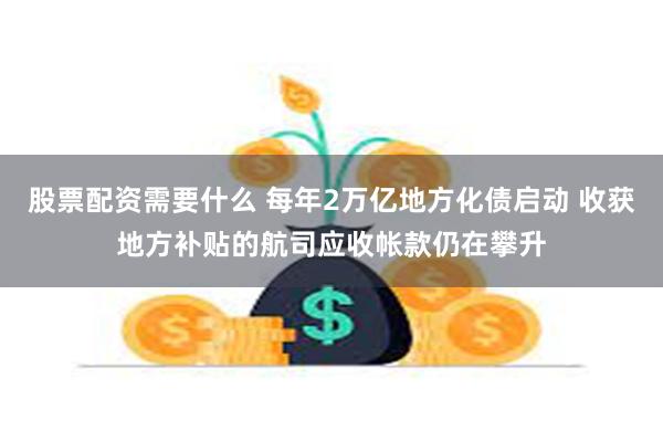 股票配资需要什么 每年2万亿地方化债启动 收获地方补贴的航司应收帐款仍在攀升