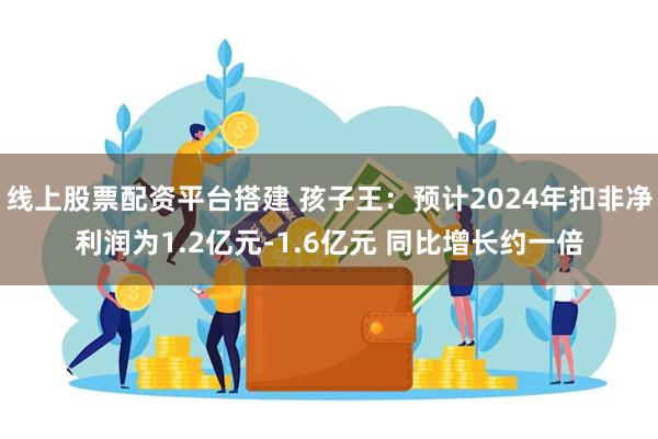 线上股票配资平台搭建 孩子王：预计2024年扣非净利润为1.2亿元-1.6亿元 同比增长约一倍