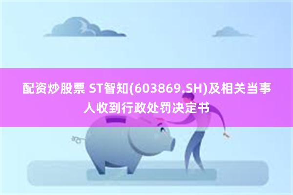 配资炒股票 ST智知(603869.SH)及相关当事人收到行政处罚决定书