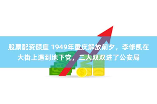 股票配资额度 1949年重庆解放前夕，李修凯在大街上遇到地下党，二人双双进了公安局