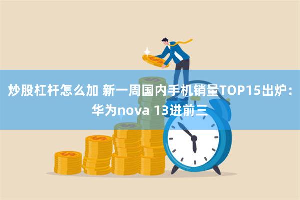 炒股杠杆怎么加 新一周国内手机销量TOP15出炉：华为nova 13进前三