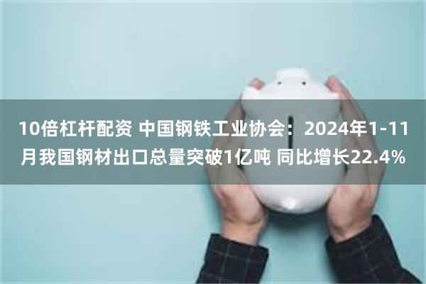 10倍杠杆配资 中国钢铁工业协会：2024年1-11月我国钢材出口总量突破1亿吨 同比增长22.4%