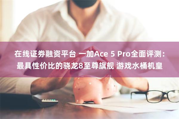 在线证劵融资平台 一加Ace 5 Pro全面评测：最具性价比的骁龙8至尊旗舰 游戏水桶机皇