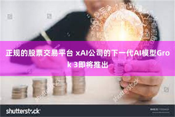 正规的股票交易平台 xAI公司的下一代AI模型Grok 3即将推出